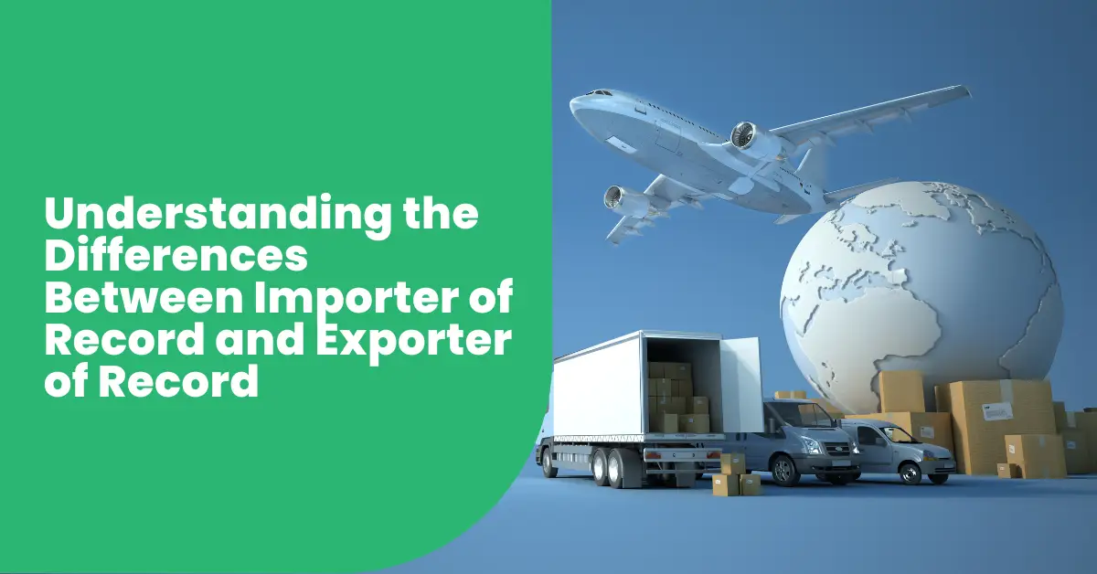 Understanding the Differences Between Importer of Record and Exporter of Record