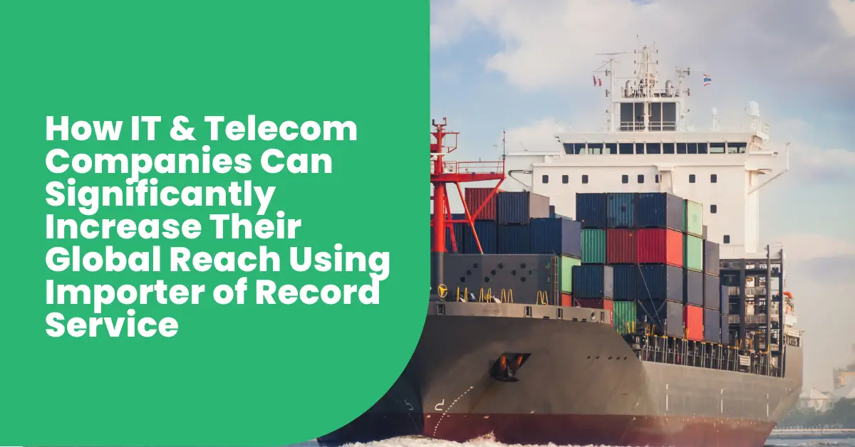 How IT & Telecom Companies Can Significantly Increase Their Global Reach Using Importer of Record Service