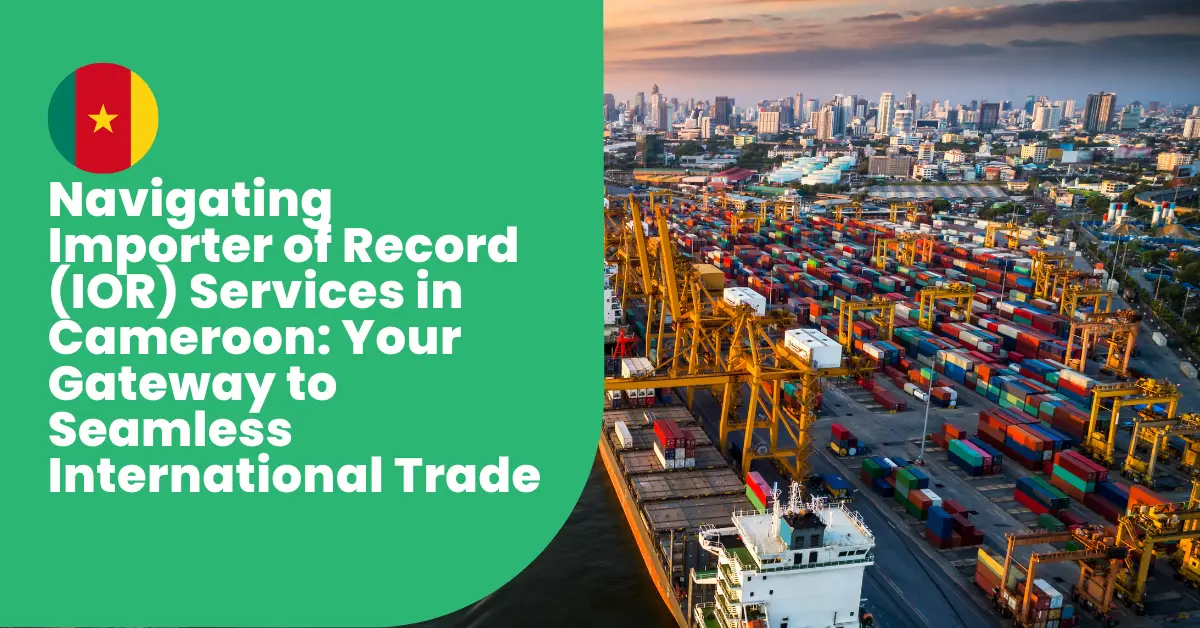 Navigating Importer of Record (IOR) Services in Cameroon: Your Gateway to Seamless International Trade