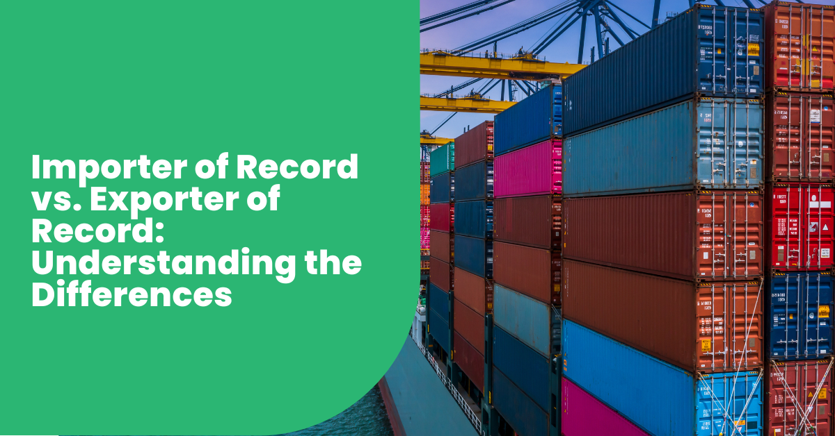 Importer of Record vs. Exporter of Record: Understanding the Differences