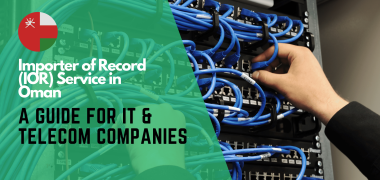 Importer of Record in Oman A Comprehensive Guide for IT & Telecom Companies